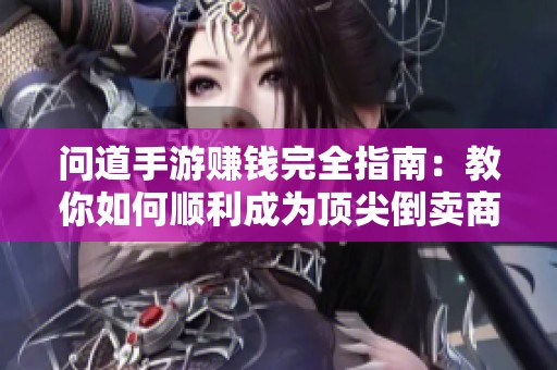 问道手游赚钱完全指南：教你如何顺利成为顶尖倒卖商人，实现财富自由