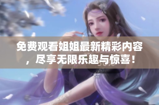 免费观看姐姐最新精彩内容，尽享无限乐趣与惊喜！