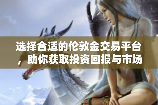 选择合适的伦敦金交易平台，助你获取投资回报与市场优势