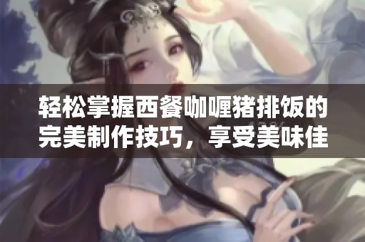 轻松掌握西餐咖喱猪排饭的完美制作技巧，享受美味佳肴的终极秘籍