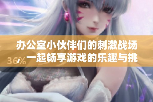 办公室小伙伴们的刺激战场，一起畅享游戏的乐趣与挑战