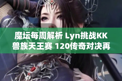 魔坛每周解析 Lyn挑战KK兽族天王赛 120传奇对决再创辉煌