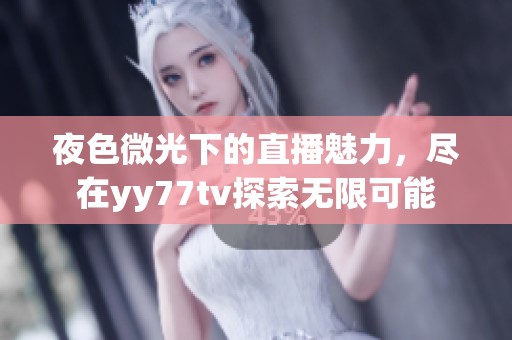 夜色微光下的直播魅力，尽在yy77tv探索无限可能