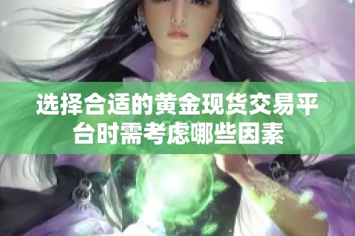 选择合适的黄金现货交易平台时需考虑哪些因素