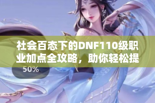 社会百态下的DNF110级职业加点全攻略，助你轻松提升游戏体验