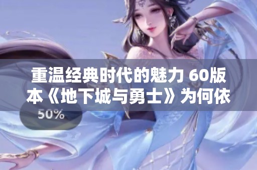 重温经典时代的魅力 60版本《地下城与勇士》为何依然吸引玩家热情