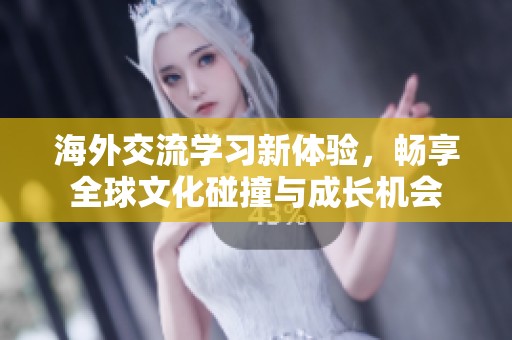 海外交流学习新体验，畅享全球文化碰撞与成长机会