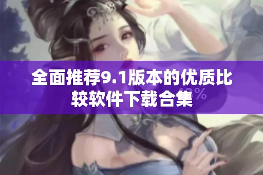 全面推荐9.1版本的优质比较软件下载合集
