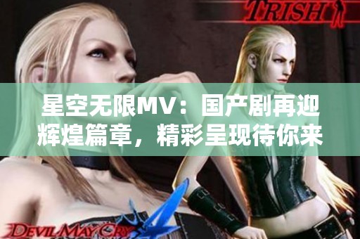 星空无限MV：国产剧再迎辉煌篇章，精彩呈现待你来看