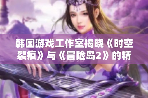 韩国游戏工作室揭晓《时空裂痕》与《冒险岛2》的精彩开服时间及背后故事