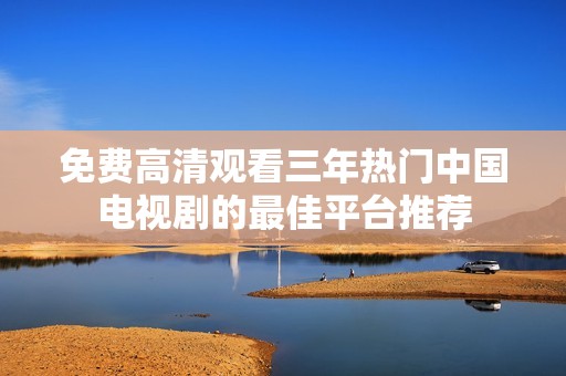 免费高清观看三年热门中国电视剧的最佳平台推荐