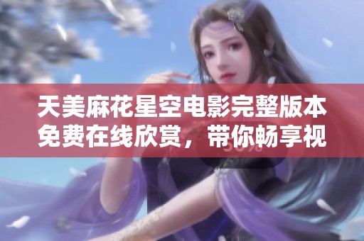 天美麻花星空电影完整版本免费在线欣赏，带你畅享视觉盛宴