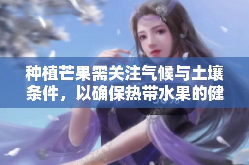 种植芒果需关注气候与土壤条件，以确保热带水果的健康成长与丰收