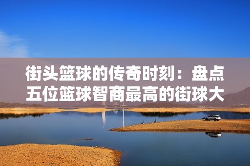 街头篮球的传奇时刻：盘点五位篮球智商最高的街球大师揭秘真正街球王者