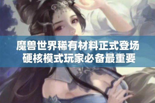 魔兽世界稀有材料正式登场 硬核模式玩家必备最重要资源解析