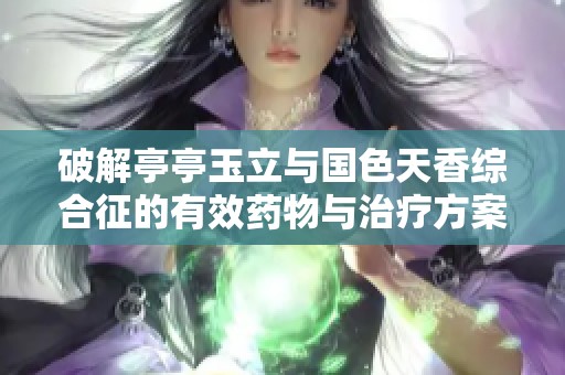 破解亭亭玉立与国色天香综合征的有效药物与治疗方案探讨