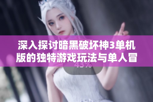 深入探讨暗黑破坏神3单机版的独特游戏玩法与单人冒险的可能性