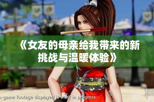 《女友的母亲给我带来的新挑战与温暖体验》