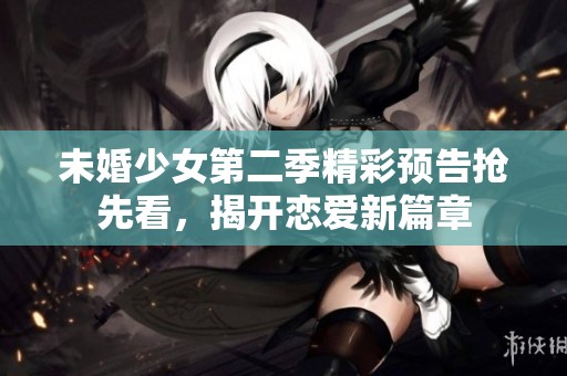 未婚少女第二季精彩预告抢先看，揭开恋爱新篇章