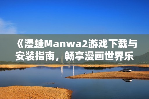 《漫蛙Manwa2游戏下载与安装指南，畅享漫画世界乐趣》