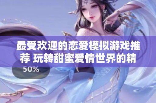 最受欢迎的恋爱模拟游戏推荐 玩转甜蜜爱情世界的精彩选择