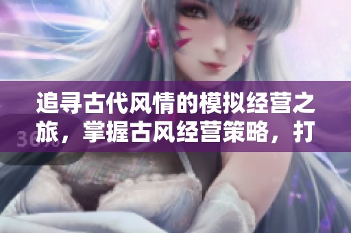 追寻古代风情的模拟经营之旅，掌握古风经营策略，打造你的梦想小镇游戏攻略