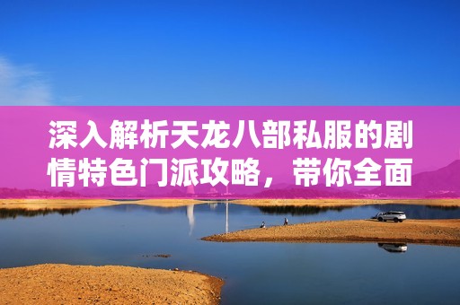 深入解析天龙八部私服的剧情特色门派攻略，带你全面了解游戏魅力与技巧
