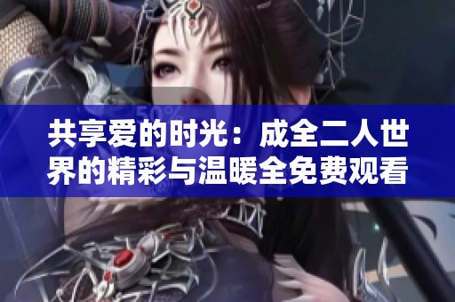 共享爱的时光：成全二人世界的精彩与温暖全免费观看