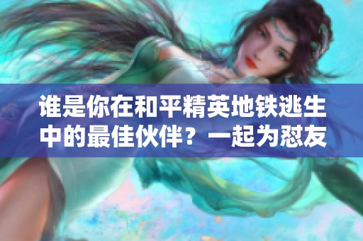 谁是你在和平精英地铁逃生中的最佳伙伴？一起为怼友全力以赴吧！