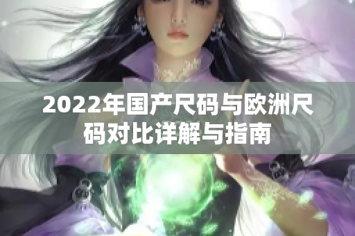 2022年国产尺码与欧洲尺码对比详解与指南