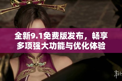 全新9.1免费版发布，畅享多项强大功能与优化体验