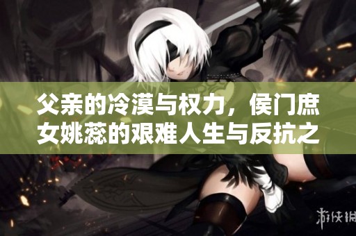 父亲的冷漠与权力，侯门庶女姚蕊的艰难人生与反抗之路