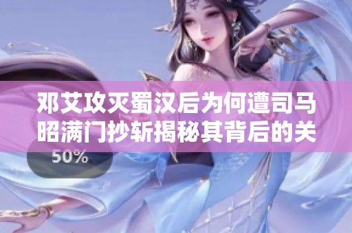邓艾攻灭蜀汉后为何遭司马昭满门抄斩揭秘其背后的关键原因解析