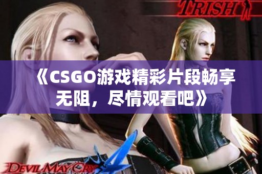 《CSGO游戏精彩片段畅享无阻，尽情观看吧》