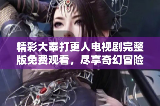 精彩大奉打更人电视剧完整版免费观看，尽享奇幻冒险之旅