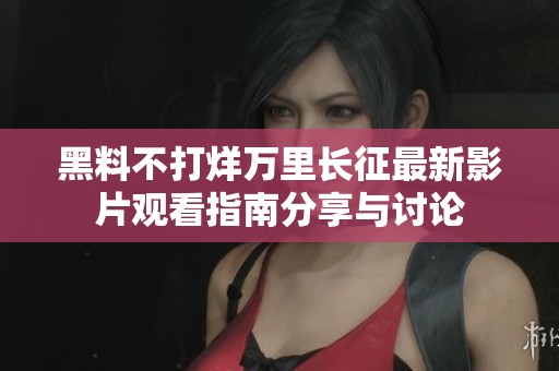 黑料不打烊万里长征最新影片观看指南分享与讨论
