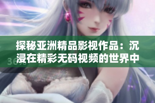 探秘亚洲精品影视作品：沉浸在精彩无码视频的世界中