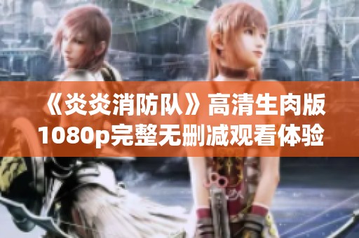 《炎炎消防队》高清生肉版1080p完整无删减观看体验分享