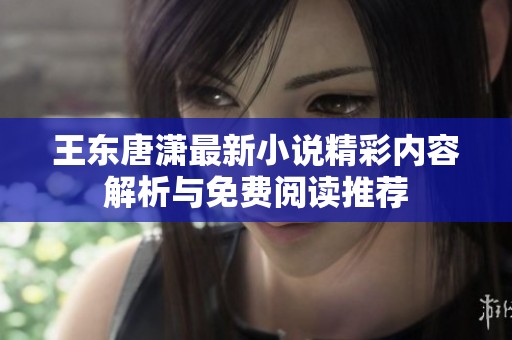 王东唐潇最新小说精彩内容解析与免费阅读推荐