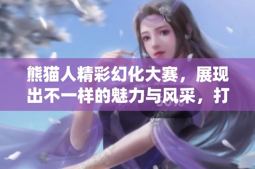 熊猫人精彩幻化大赛，展现出不一样的魅力与风采，打破传统美的界限!