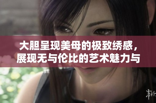 大胆呈现美母的极致绣感，展现无与伦比的艺术魅力与创意风格
