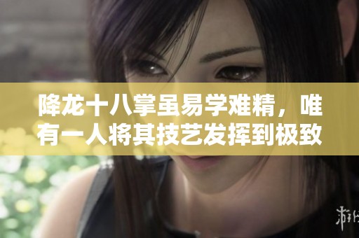 降龙十八掌虽易学难精，唯有一人将其技艺发挥到极致值得关注