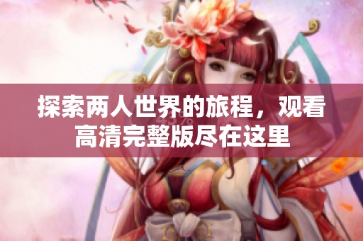 探索两人世界的旅程，观看高清完整版尽在这里