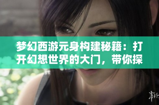 梦幻西游元身构建秘籍：打开幻想世界的大门，带你探索奇妙冒险之旅