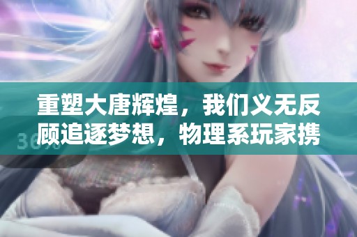 重塑大唐辉煌，我们义无反顾追逐梦想，物理系玩家携手共创精彩未来！