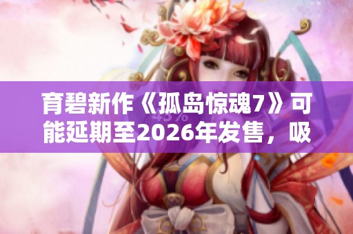 育碧新作《孤岛惊魂7》可能延期至2026年发售，吸引人的是其非线性剧情设定