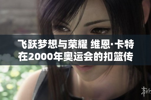 飞跃梦想与荣耀 维恩·卡特在2000年奥运会的扣篮传奇与休斯顿记忆