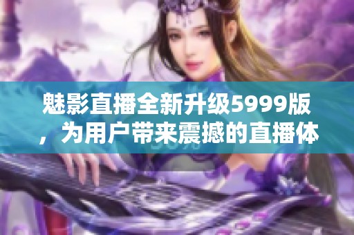 魅影直播全新升级5999版，为用户带来震撼的直播体验与互动乐趣