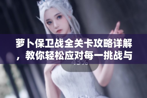 萝卜保卫战全关卡攻略详解，教你轻松应对每一挑战与策略技巧分享