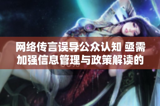 网络传言误导公众认知 亟需加强信息管理与政策解读的必要性分析